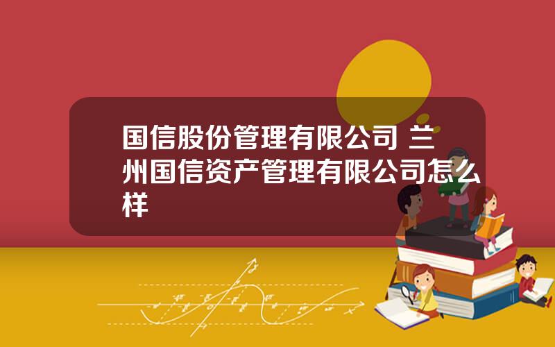 国信股份管理有限公司 兰州国信资产管理有限公司怎么样